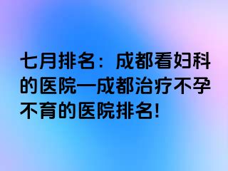 七月排名：成都看妇科的医院—成都治疗不孕不育的医院排名!