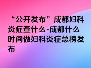 “公开发布”成都妇科炎症查什么-成都什么时间做妇科炎症总榜发布