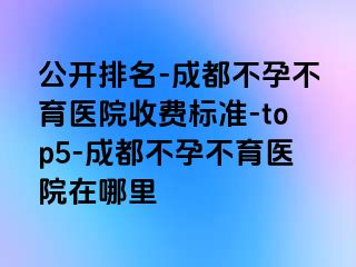 公开排名-成都不孕不育医院收费标准-top5-成都不孕不育医院在哪里