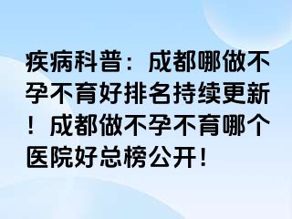 疾病科普：成都哪做不孕不育好排名持续更新！成都做不孕不育哪个医院好总榜公开！