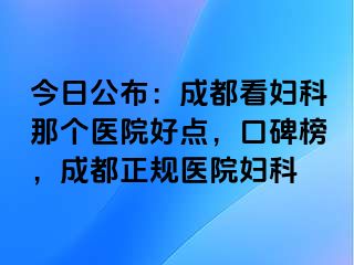 今日公布：成都看妇科那个医院好点，口碑榜，成都正规医院妇科