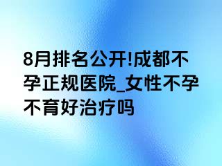 8月排名公开!成都不孕正规医院_女性不孕不育好治疗吗