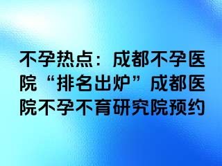 不孕热点：成都不孕医院“排名出炉”成都医院不孕不育研究院预约