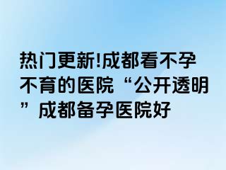 热门更新!成都看不孕不育的医院“公开透明”成都备孕医院好