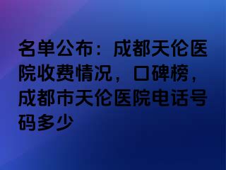 名单公布：成都天伦医院收费情况，口碑榜，成都市天伦医院电话号码多少