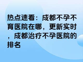 热点速看：成都不孕不育医院在哪，更新实时，成都治疗不孕医院的排名