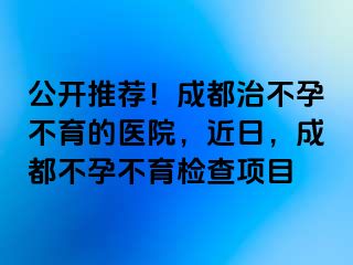 公开推荐！成都治不孕不育的医院，近日，成都不孕不育检查项目