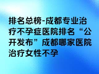 排名总榜-成都专业治疗不孕症医院排名“公开发布”成都哪家医院治疗女性不孕