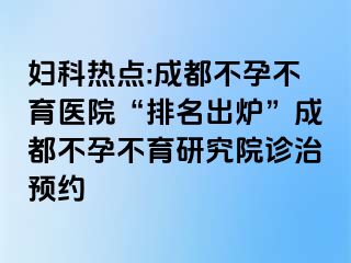 妇科热点:成都不孕不育医院“排名出炉”成都不孕不育研究院诊治预约