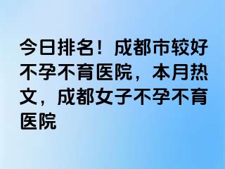 今日排名！成都市较好不孕不育医院，本月热文，成都女子不孕不育医院