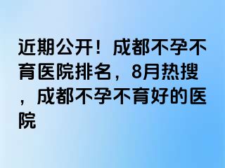 近期公开！成都不孕不育医院排名，8月热搜，成都不孕不育好的医院