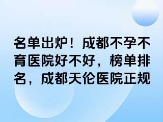 名单出炉！成都不孕不育医院好不好，榜单排名，成都天伦医院正规