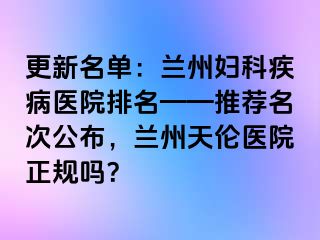 更新名单：兰州妇科疾病医院排名——推荐名次公布，兰州天伦医院正规吗？