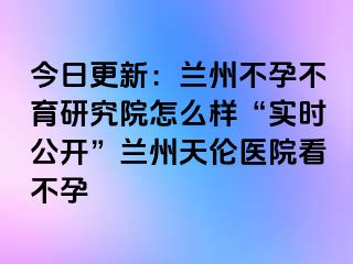 今日更新：兰州不孕不育研究院怎么样“实时公开”兰州天伦医院看不孕