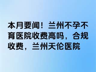 本月要闻！兰州不孕不育医院收费高吗，合规收费，兰州天伦医院