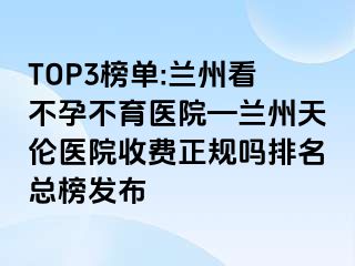 TOP3榜单:兰州看不孕不育医院—兰州天伦医院收费正规吗排名总榜发布