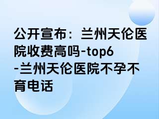 公开宣布：兰州天伦医院收费高吗-top6-兰州天伦医院不孕不育电话