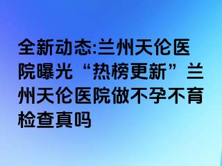 全新动态:兰州天伦医院曝光“热榜更新”兰州天伦医院做不孕不育检查真吗