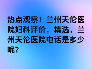 热点观察！兰州天伦医院妇科评价，精选，兰州天伦医院电话是多少呢?