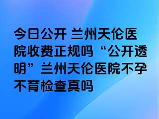 今日公开 兰州天伦医院收费正规吗“公开透明”兰州天伦医院不孕不育检查真吗