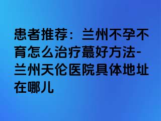 患者推荐：兰州不孕不育怎么治疗蕞好方法-兰州天伦医院具体地址在哪儿