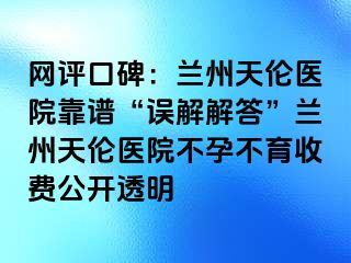 网评口碑：兰州天伦医院靠谱“误解解答”兰州天伦医院不孕不育收费公开透明