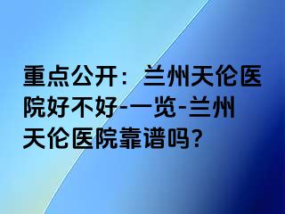 重点公开：兰州天伦医院好不好-一览-兰州天伦医院靠谱吗？