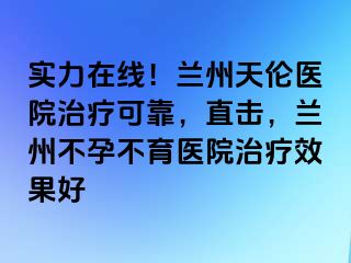 实力在线！兰州天伦医院治疗可靠，直击，兰州不孕不育医院治疗效果好