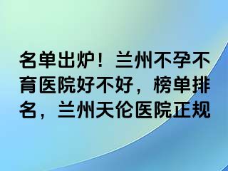 名单出炉！兰州不孕不育医院好不好，榜单排名，兰州天伦医院正规