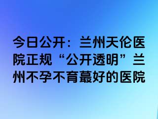 今日公开：兰州天伦医院正规“公开透明”兰州不孕不育蕞好的医院