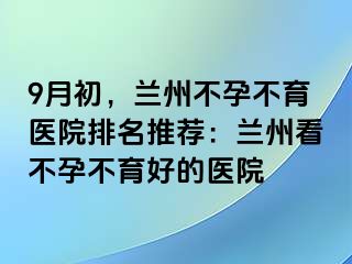 9月初，兰州不孕不育医院排名推荐：兰州看不孕不育好的医院