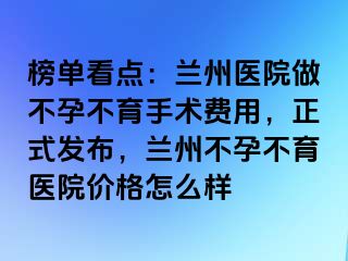 榜单看点：兰州医院做不孕不育手术费用，正式发布，兰州不孕不育医院价格怎么样