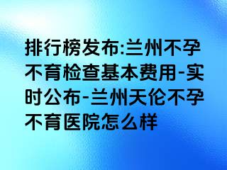 排行榜发布:兰州不孕不育检查基本费用-实时公布-兰州天伦不孕不育医院怎么样