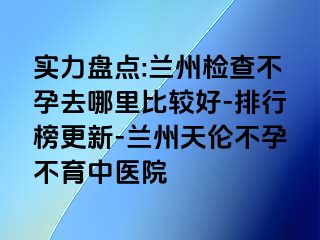 实力盘点:兰州检查不孕去哪里比较好-排行榜更新-兰州天伦不孕不育中医院