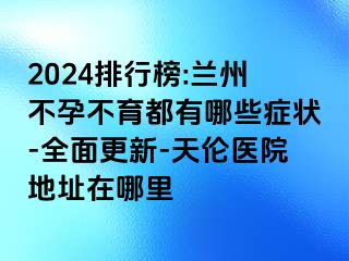 2024排行榜:兰州不孕不育都有哪些症状-全面更新-天伦医院地址在哪里