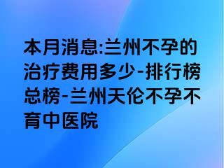 本月消息:兰州不孕的治疗费用多少-排行榜总榜-兰州天伦不孕不育中医院