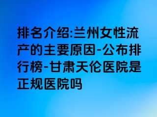 排名介绍:兰州女性流产的主要原因-公布排行榜-甘肃天伦医院是正规医院吗