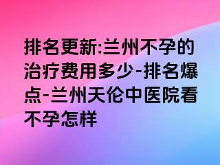 排名更新:兰州不孕的治疗费用多少-排名爆点-兰州天伦中医院看不孕怎样