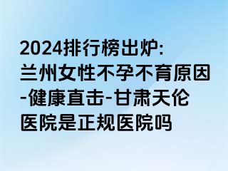 2024排行榜出炉:兰州女性不孕不育原因-健康直击-甘肃天伦医院是正规医院吗