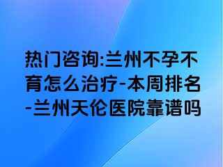 热门咨询:兰州不孕不育怎么治疗-本周排名-兰州天伦医院靠谱吗