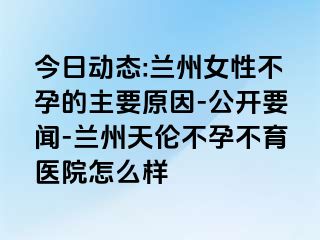 今日动态:兰州女性不孕的主要原因-公开要闻-兰州天伦不孕不育医院怎么样