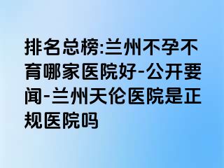 排名总榜:兰州不孕不育哪家医院好-公开要闻-兰州天伦医院是正规医院吗