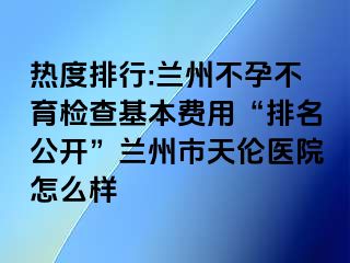 热度排行:兰州不孕不育检查基本费用“排名公开”兰州市天伦医院怎么样