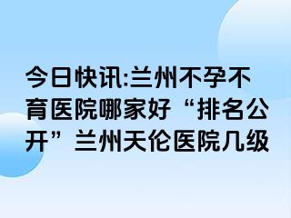 今日快讯:兰州不孕不育医院哪家好“排名公开”兰州天伦医院几级