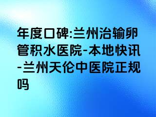 年度口碑:兰州治输卵管积水医院-本地快讯-兰州天伦中医院正规吗