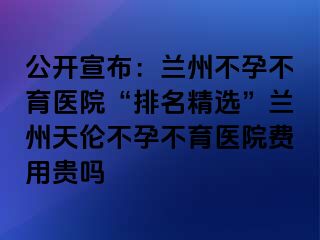 公开宣布：兰州不孕不育医院“排名精选”兰州天伦不孕不育医院费用贵吗