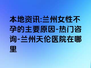 本地资讯:兰州女性不孕的主要原因-热门咨询-兰州天伦医院在哪里