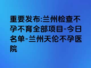 重要发布:兰州检查不孕不育全部项目-今日名单-兰州天伦不孕医院