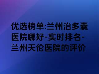 优选榜单:兰州治多囊医院哪好-实时排名-兰州天伦医院的评价