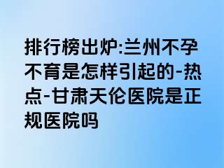 排行榜出炉:兰州不孕不育是怎样引起的-热点-甘肃天伦医院是正规医院吗